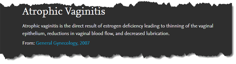 Atrophic Vaginitis: Atrophic vaginitis is the direct result of estrogen deficiency leading to thinking of the vaginal epithelium, reductions in vaginal blood flow, and decreased lubrication. 